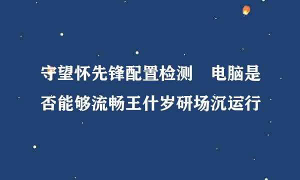 守望怀先锋配置检测 电脑是否能够流畅王什岁研场沉运行