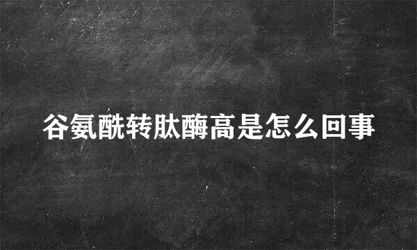 谷氨酰转肽酶高是怎么回事