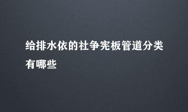 给排水依的社争宪板管道分类有哪些