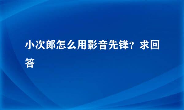 小次郎怎么用影音先锋？求回答