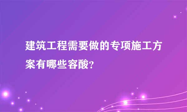 建筑工程需要做的专项施工方案有哪些容酸？