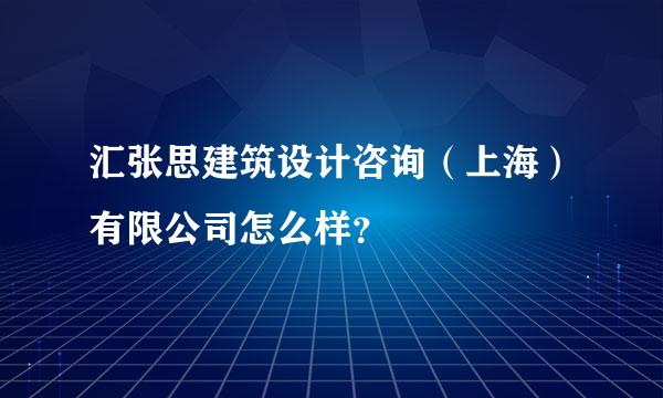 汇张思建筑设计咨询（上海）有限公司怎么样？