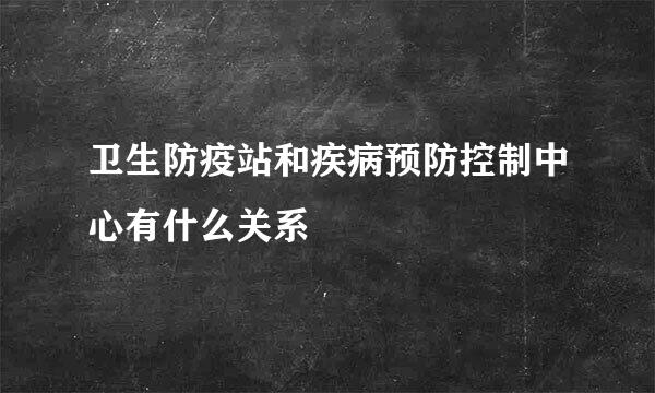 卫生防疫站和疾病预防控制中心有什么关系