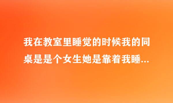 我在教室里睡觉的时候我的同桌是是个女生她是靠着我睡觉的，我醒来后她又和我分开睡觉，这是怎么回事？