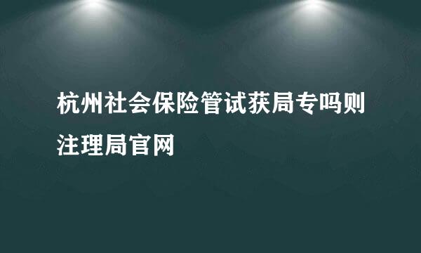 杭州社会保险管试获局专吗则注理局官网