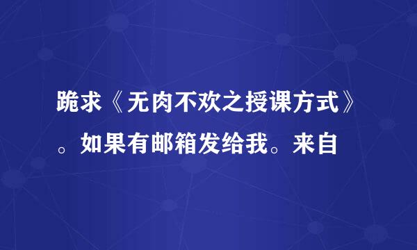 跪求《无肉不欢之授课方式》。如果有邮箱发给我。来自