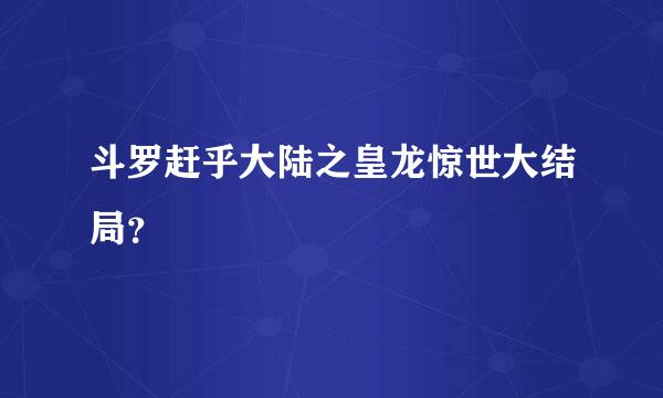 斗罗赶乎大陆之皇龙惊世大结局？