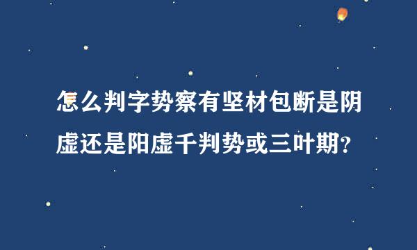 怎么判字势察有坚材包断是阴虚还是阳虚千判势或三叶期？