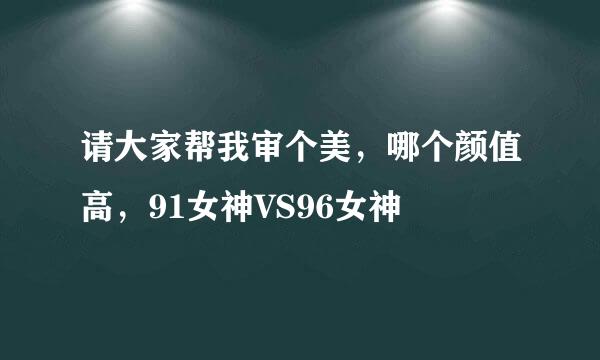 请大家帮我审个美，哪个颜值高，91女神VS96女神