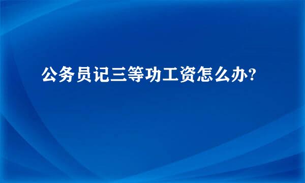 公务员记三等功工资怎么办?