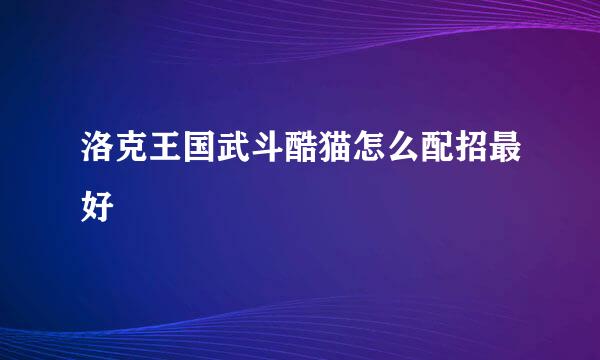 洛克王国武斗酷猫怎么配招最好