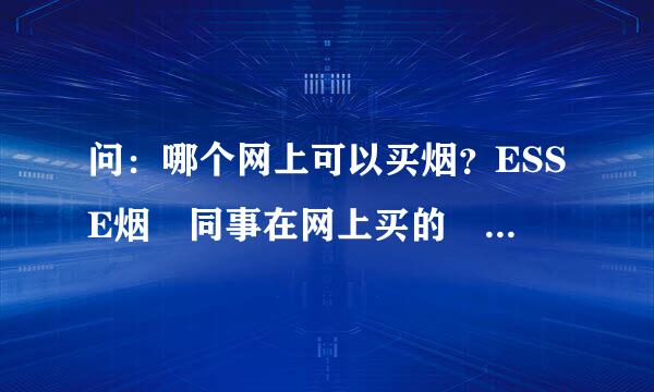 问：哪个网上可以买烟？ESSE烟 同事在网上买的 但他不告诉别人在哪买的 想买的都兴维学电走还严蒸得到他那买 他从