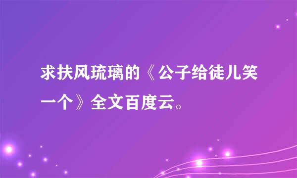 求扶风琉璃的《公子给徒儿笑一个》全文百度云。