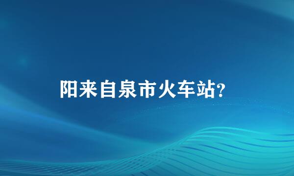 阳来自泉市火车站？