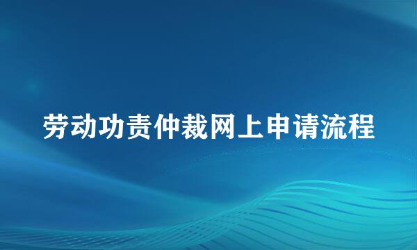 劳动功责仲裁网上申请流程