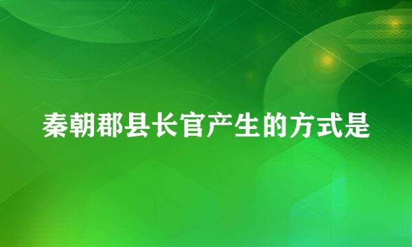 秦朝郡县长官产生的方式是