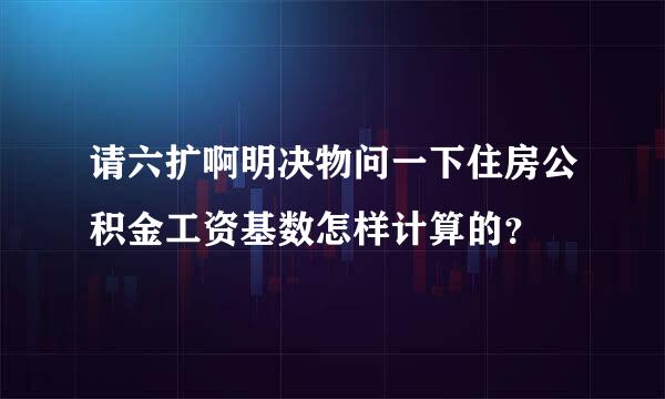 请六扩啊明决物问一下住房公积金工资基数怎样计算的？