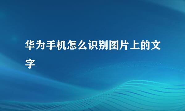 华为手机怎么识别图片上的文字