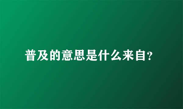 普及的意思是什么来自？