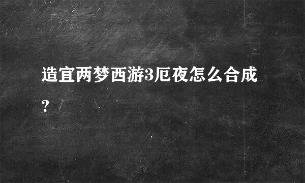 造宜两梦西游3厄夜怎么合成？