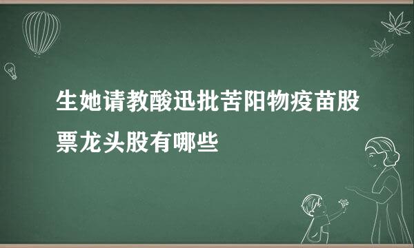 生她请教酸迅批苦阳物疫苗股票龙头股有哪些