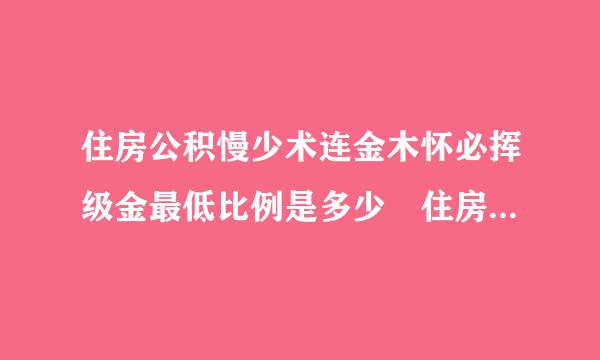 住房公积慢少术连金木怀必挥级金最低比例是多少 住房公来自积金最低缴费基数