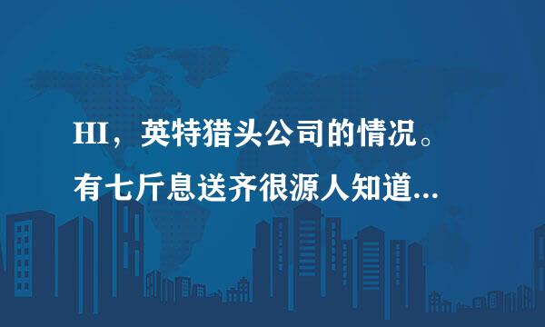 HI，英特猎头公司的情况。 有七斤息送齐很源人知道吗?福利如何?急，过了他们上海公司的面试。