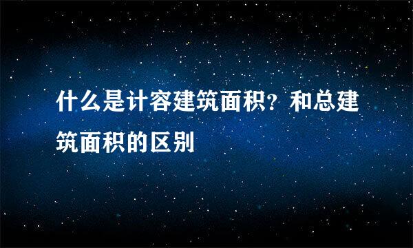 什么是计容建筑面积？和总建筑面积的区别