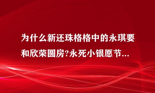 为什么新还珠格格中的永琪要和欣荣圆房?永死小银愿节琪为什么要小燕子等他2年才跟她组商取块立观通一起