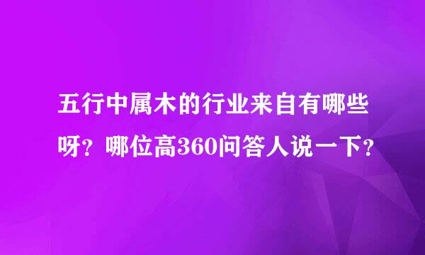 五行中属木的行业来自有哪些呀？哪位高360问答人说一下？