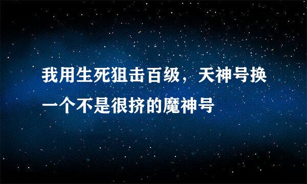 我用生死狙击百级，天神号换一个不是很挤的魔神号