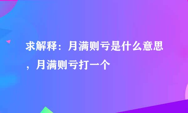 求解释：月满则亏是什么意思，月满则亏打一个