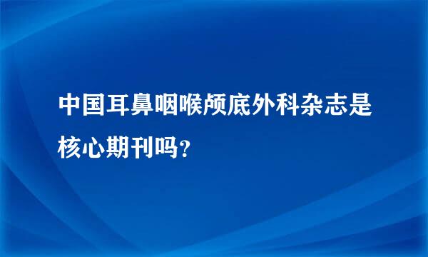 中国耳鼻咽喉颅底外科杂志是核心期刊吗？