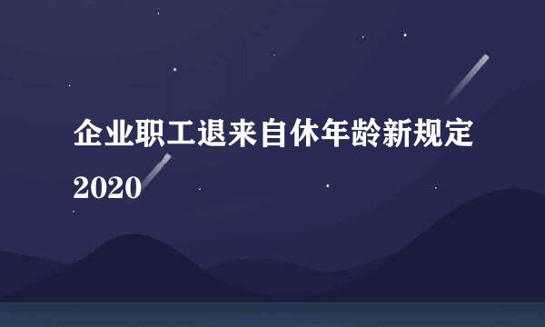 企业职工退来自休年龄新规定2020