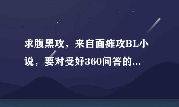 求腹黑攻，来自面瘫攻BL小说，要对受好360问答的 。不要虐，不要NP，幽默搞笑的也可以，要主病求减状界德要角分明的