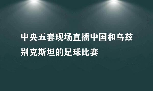 中央五套现场直播中国和乌兹别克斯坦的足球比赛