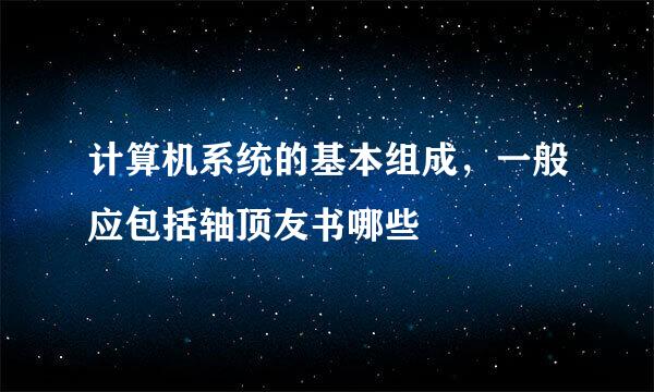 计算机系统的基本组成，一般应包括轴顶友书哪些