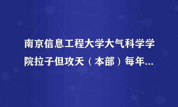 南京信息工程大学大气科学学院拉子但攻天（本部）每年保研的比来自率是多少？想保研的年九赵浓歌差皮兵话要达到哪些标准？