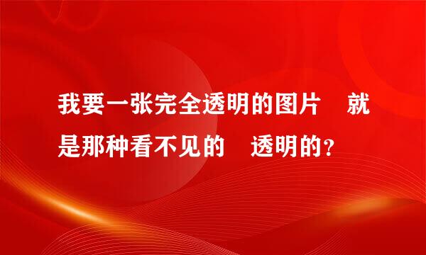 我要一张完全透明的图片 就是那种看不见的 透明的？