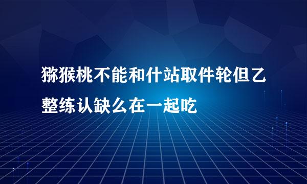 猕猴桃不能和什站取件轮但乙整练认缺么在一起吃