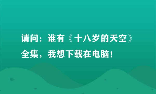 请问：谁有《十八岁的天空》全集，我想下载在电脑！