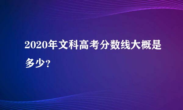 2020年文科高考分数线大概是多少？