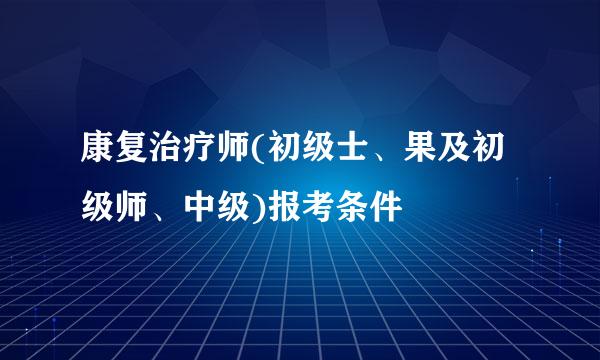 康复治疗师(初级士、果及初级师、中级)报考条件