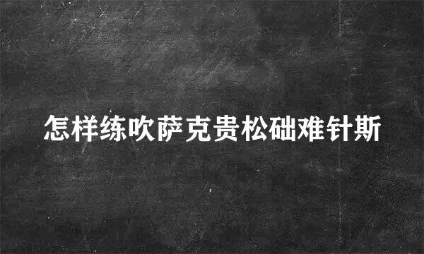 怎样练吹萨克贵松础难针斯