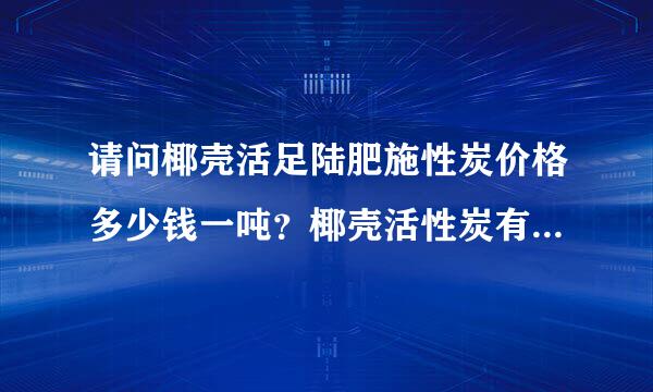 请问椰壳活足陆肥施性炭价格多少钱一吨？椰壳活性炭有哪些作用？