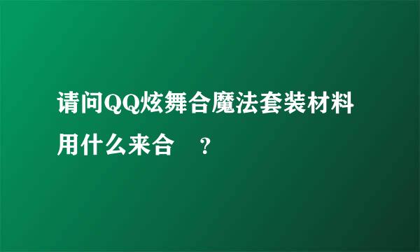 请问QQ炫舞合魔法套装材料用什么来合 ？