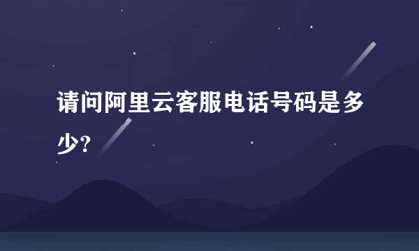 请问阿里云客服电话号码是多少?