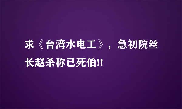 求《台湾水电工》，急初院丝长赵杀称已死伯!!