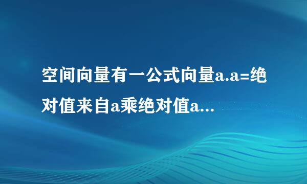 空间向量有一公式向量a.a=绝对值来自a乘绝对值a乘以<a.a>=绝对值a的2次方为什么