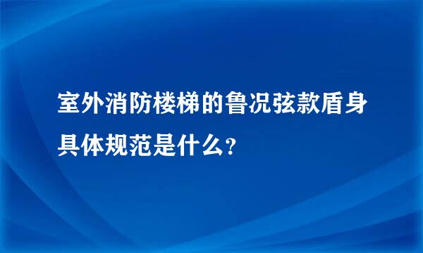 室外消防楼梯的鲁况弦款盾身具体规范是什么？